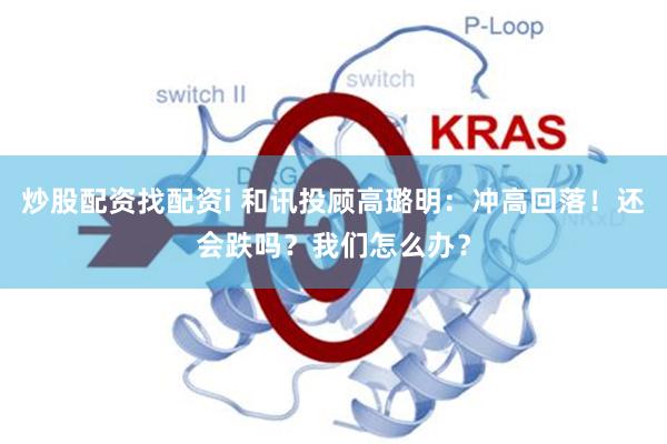 炒股配资找配资i 和讯投顾高璐明：冲高回落！还会跌吗？我们怎么办？