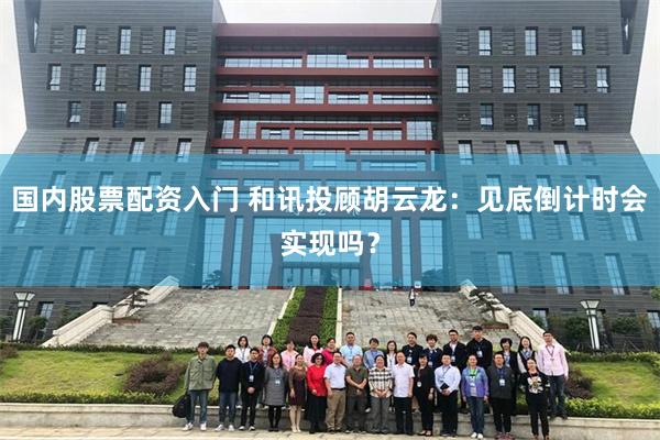 国内股票配资入门 和讯投顾胡云龙：见底倒计时会实现吗？