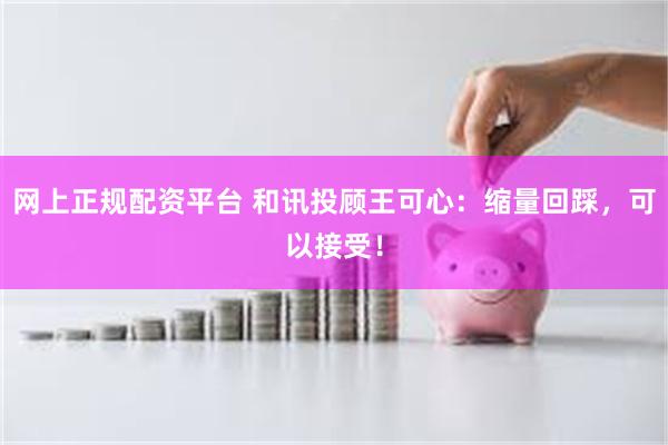 网上正规配资平台 和讯投顾王可心：缩量回踩，可以接受！