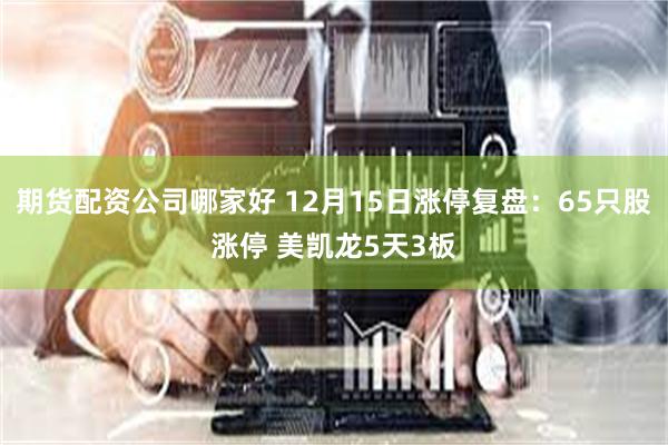 期货配资公司哪家好 12月15日涨停复盘：65只股涨停 美凯龙5天3板