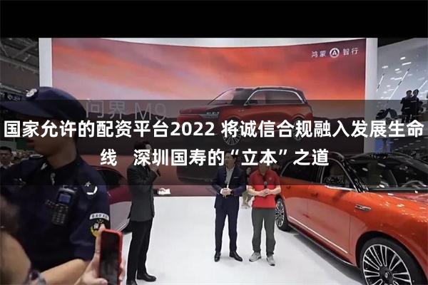 国家允许的配资平台2022 将诚信合规融入发展生命线   深圳国寿的“立本”之道