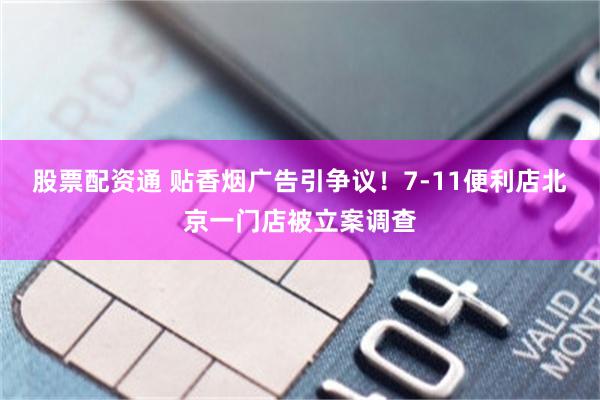股票配资通 贴香烟广告引争议！7-11便利店北京一门店被立案调查