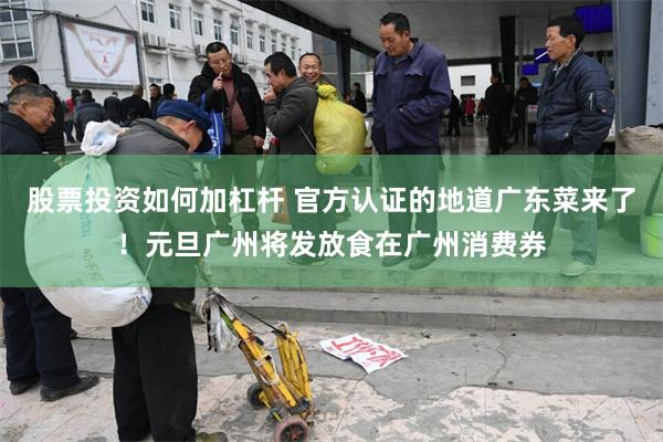 股票投资如何加杠杆 官方认证的地道广东菜来了！元旦广州将发放食在广州消费券