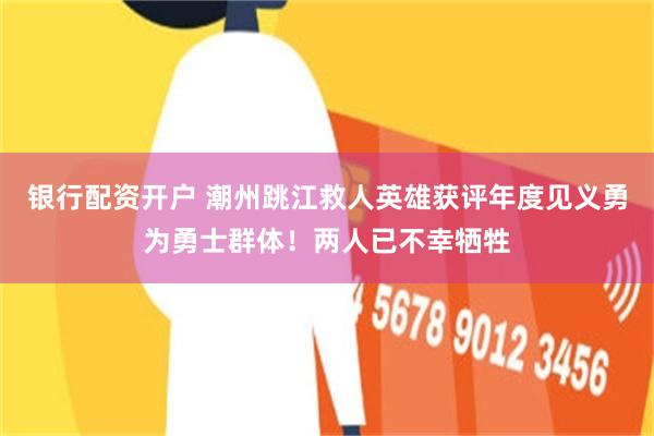 银行配资开户 潮州跳江救人英雄获评年度见义勇为勇士群体!两人已不幸牺牲