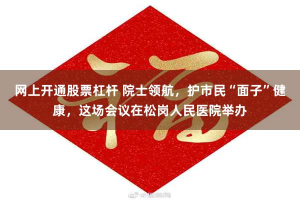 网上开通股票杠杆 院士领航，护市民“面子”健康，这场会议在松岗人民医院举办