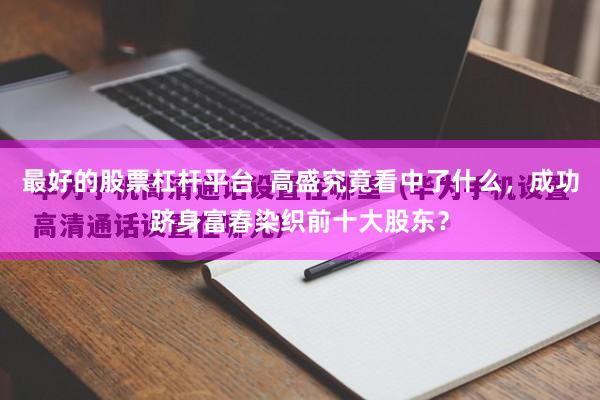 最好的股票杠杆平台  高盛究竟看中了什么，成功跻身富春染织前十大股东？