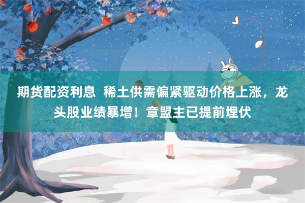期货配资利息  稀土供需偏紧驱动价格上涨，龙头股业绩暴增！章盟主已提前埋伏