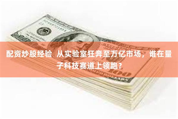 配资炒股经验  从实验室狂奔至万亿市场，谁在量子科技赛道上领跑？