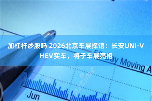 加杠杆炒股吗 2026北京车展探馆：长安UNI-V HEV实车，将于车展亮相