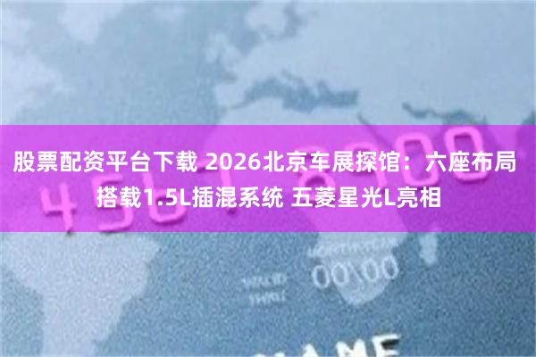 股票配资平台下载 2026北京车展探馆：六座布局 搭载1.5L插混系统 五菱星光L亮相