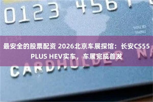 最安全的股票配资 2026北京车展探馆：长安CS55PLUS HEV实车，车展完成首发