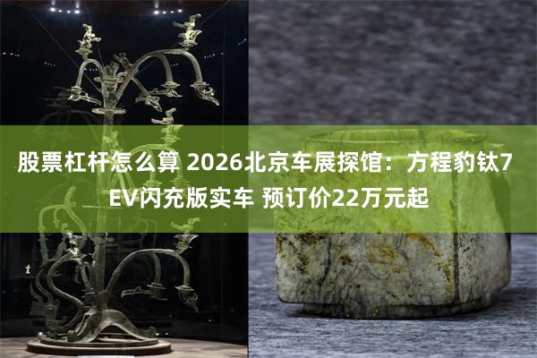 股票杠杆怎么算 2026北京车展探馆:方程豹钛7 EV闪充版实车 预订价22万元起