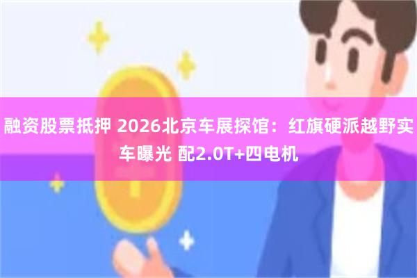 融资股票抵押 2026北京车展探馆：红旗硬派越野实车曝光 配2.0T+四电机