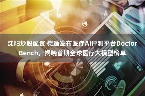沈阳炒股配资 德适发布医疗AI评测平台DoctorBench，揭晓首期全球医疗大模型榜单