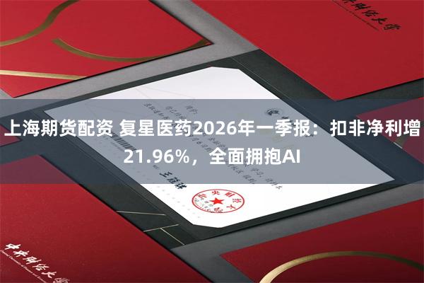 上海期货配资 复星医药2026年一季报:扣非净利增21.96%,全面拥抱AI