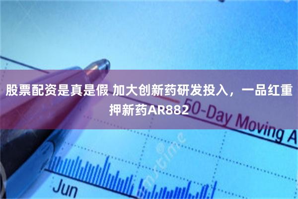 股票配资是真是假 加大创新药研发投入，一品红重押新药AR882