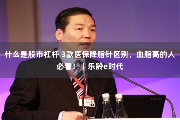 什么是股市杠杆 3款医保降脂针区别，血脂高的人必看！丨乐龄e时代