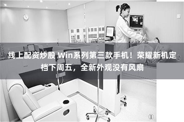 线上配资炒股 Win系列第三款手机！荣耀新机定档下周五，全新外观没有风扇