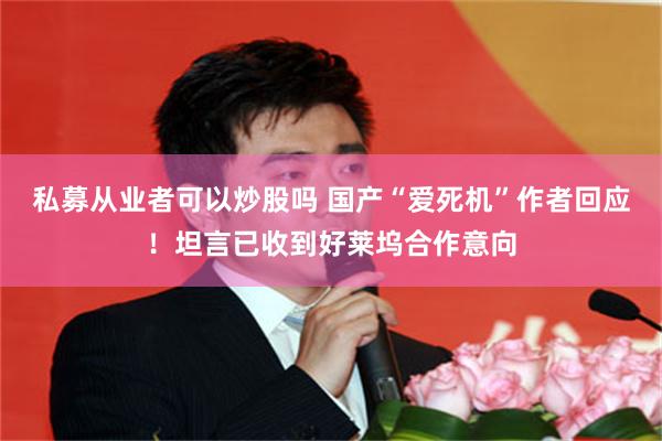 私募从业者可以炒股吗 国产“爱死机”作者回应！坦言已收到好莱坞合作意向