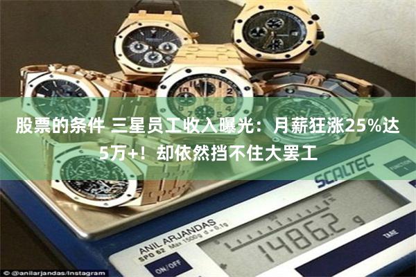 股票的条件 三星员工收入曝光：月薪狂涨25%达5万+！却依然挡不住大罢工