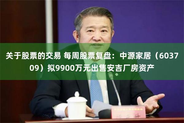 关于股票的交易 每周股票复盘：中源家居（603709）拟9900万元出售安吉厂房资产