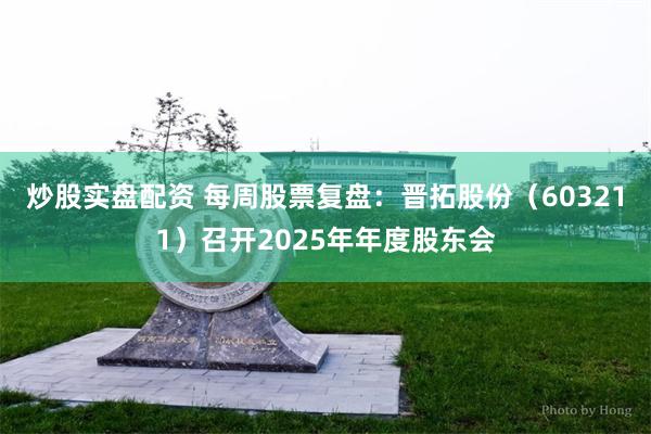炒股实盘配资 每周股票复盘：晋拓股份（603211）召开2025年年度股东会