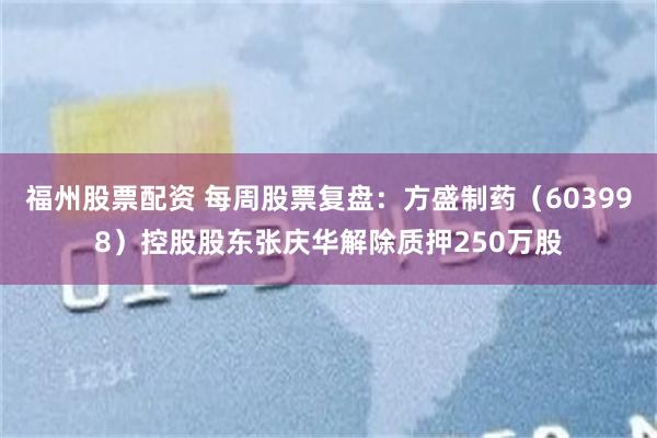 福州股票配资 每周股票复盘:方盛制药(603998)控股股东张庆华解除质押250万股