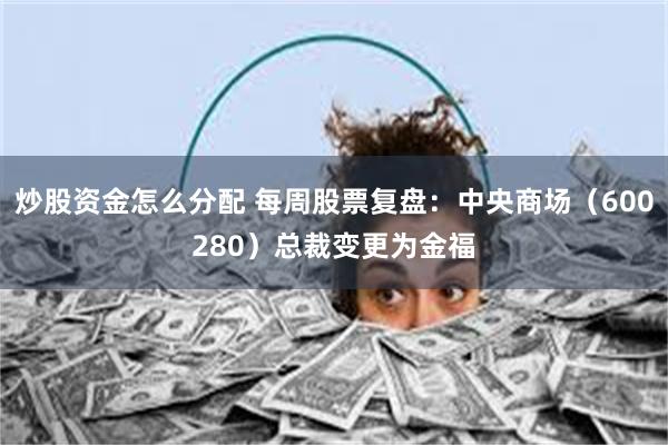 炒股资金怎么分配 每周股票复盘:中央商场(600280)总裁变更为金福
