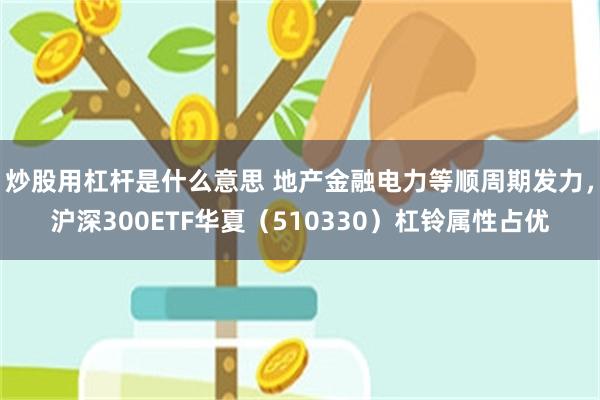 炒股用杠杆是什么意思 地产金融电力等顺周期发力，沪深300ETF华夏（510330）杠铃属性占优