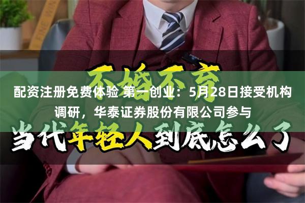 配资注册免费体验 第一创业：5月28日接受机构调研，华泰证券股份有限公司参与