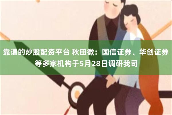 靠谱的炒股配资平台 秋田微:国信证券、华创证券等多家机构于5月28日调研我司