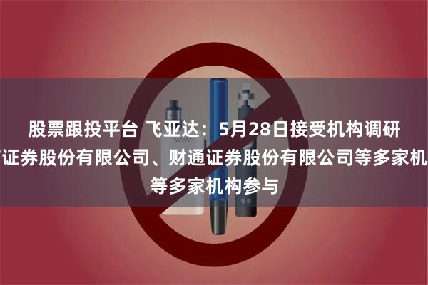 股票跟投平台 飞亚达:5月28日接受机构调研,国信证券股份有限公司、财通证券股份有限公司等多家机构参与