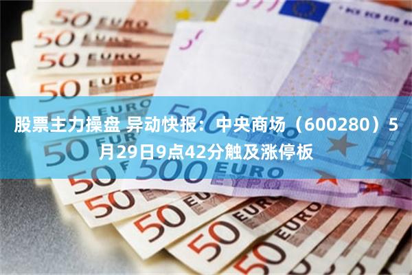 股票主力操盘 异动快报：中央商场（600280）5月29日9点42分触及涨停板
