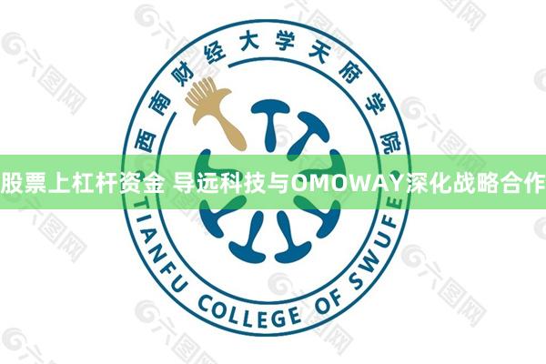 股票上杠杆资金 导远科技与OMOWAY深化战略合作