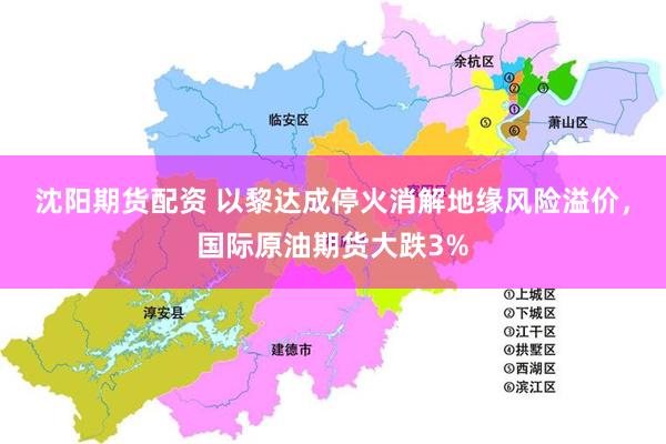 沈阳期货配资 以黎达成停火消解地缘风险溢价，国际原油期货大跌3%