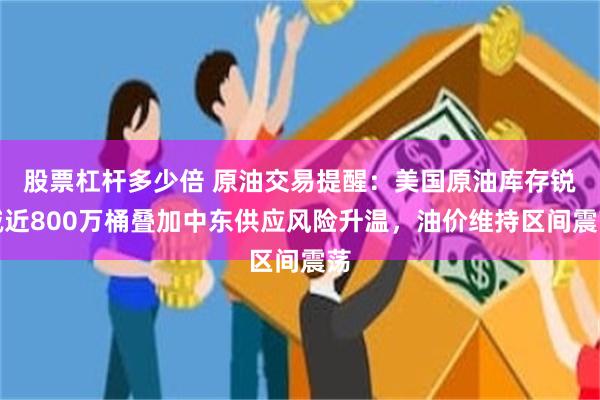 股票杠杆多少倍 原油交易提醒：美国原油库存锐减近800万桶叠加中东供应风险升温，油价维持区间震荡
