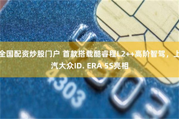 全国配资炒股门户 首款搭载酷睿程L2++高阶智驾，上汽大众ID. ERA 5S亮相