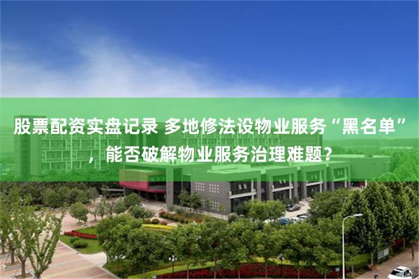 股票配资实盘记录 多地修法设物业服务“黑名单”，能否破解物业服务治理难题？