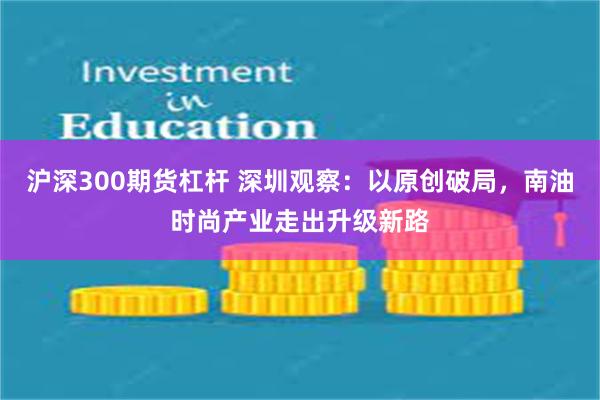 沪深300期货杠杆 深圳观察：以原创破局，南油时尚产业走出升级新路