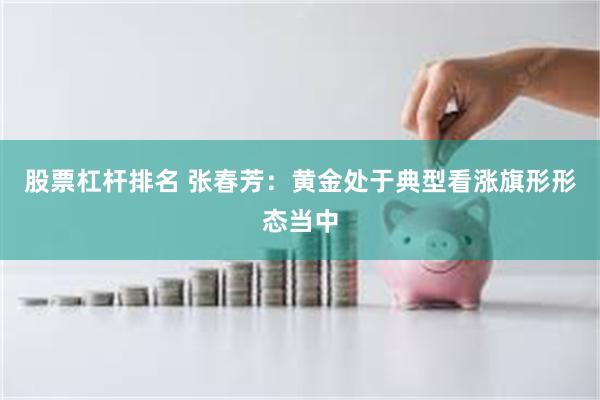 股票杠杆排名 张春芳：黄金处于典型看涨旗形形态当中