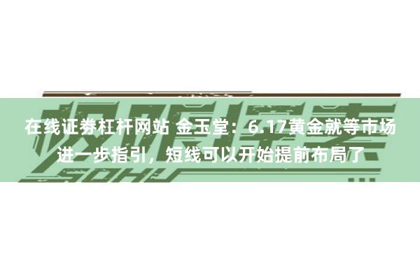在线证劵杠杆网站 金玉堂：6.17黄金就等市场进一步指引，短线可以开始提前布局了
