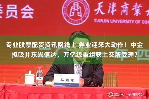 专业股票配资资讯网线上 券业迎来大动作！中金拟吸并东兴信达，万亿级重组获上交所受理？