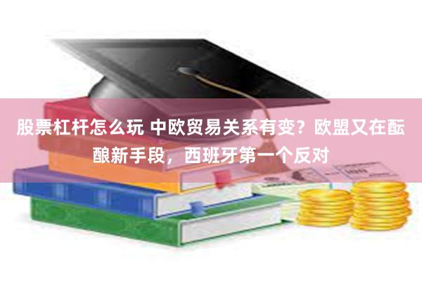 股票杠杆怎么玩 中欧贸易关系有变？欧盟又在酝酿新手段，西班牙第一个反对