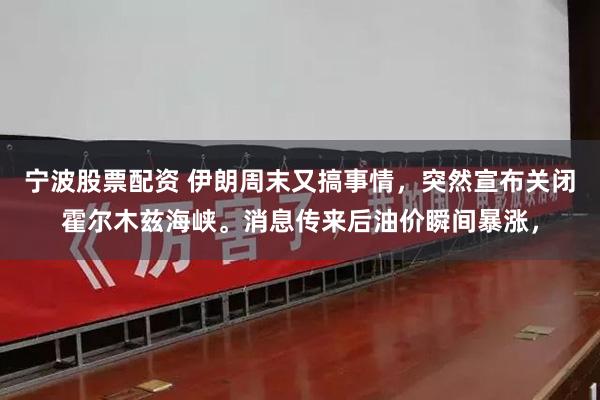 宁波股票配资 伊朗周末又搞事情，突然宣布关闭霍尔木兹海峡。消息传来后油价瞬间暴涨，