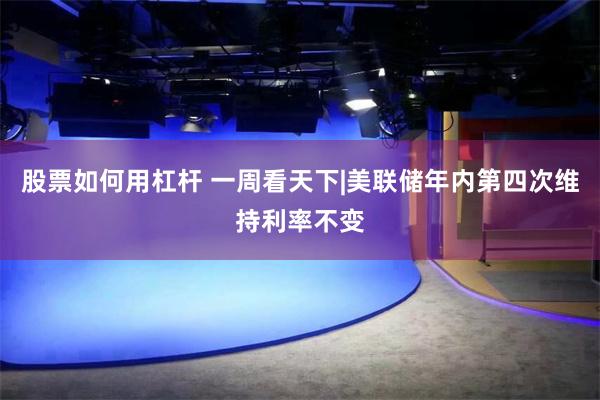 股票如何用杠杆 一周看天下|美联储年内第四次维持利率不变