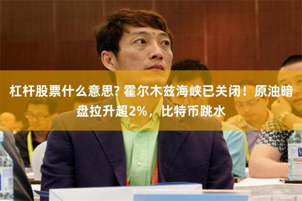 杠杆股票什么意思? 霍尔木兹海峡已关闭！原油暗盘拉升超2%，比特币跳水