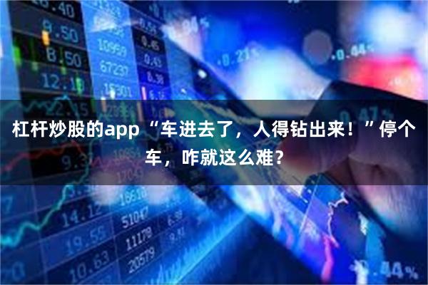 杠杆炒股的app “车进去了,人得钻出来!”停个车,咋就这么难?