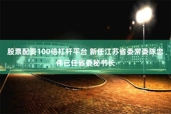股票配资100倍杠杆平台 新任江苏省委常委陈忠伟已任省委秘书长