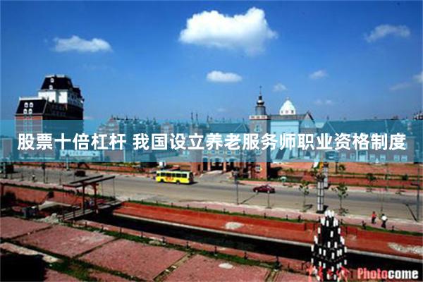股票十倍杠杆 我国设立养老服务师职业资格制度