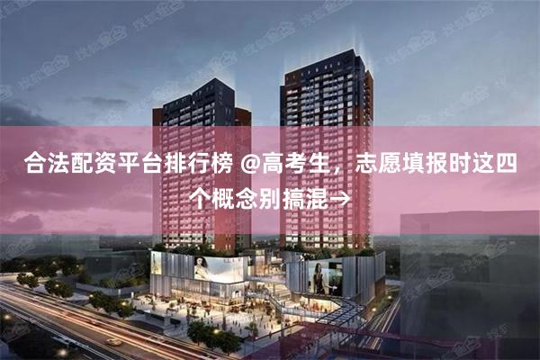 合法配资平台排行榜 @高考生,志愿填报时这四个概念别搞混→